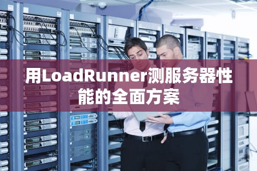 用LoadRunner测服务器性能的全面方案