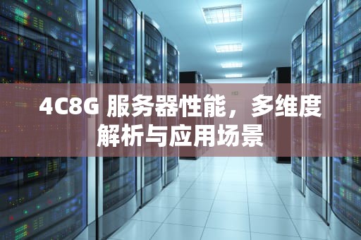 4C8G 服务器性能，多维度解析与应用场景