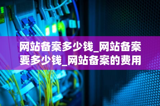 网站备案多少钱_网站备案要多少钱_网站备案的费用分析及流程详解