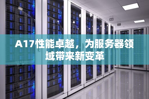 A17性能卓越，为服务器领域带来新变革