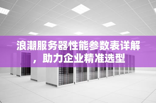 浪潮服务器性能参数表详解，助力企业精准选型