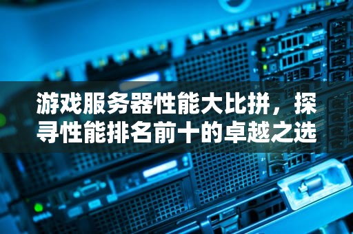 游戏服务器性能大比拼，探寻性能排名前十的卓越之选