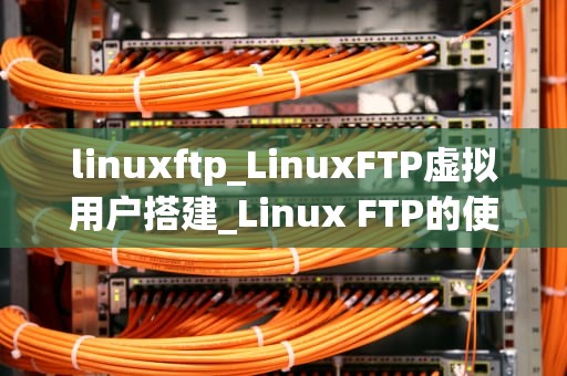linuxftp_LinuxFTP虚拟用户搭建_Linux FTP的使用与管理