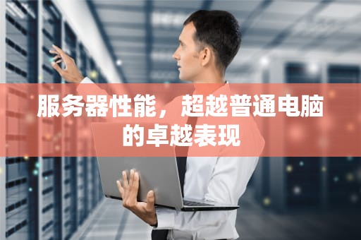 服务器性能，超越普通电脑的卓越表现