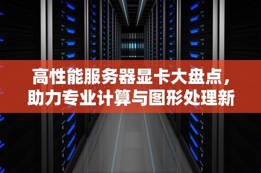 高性能服务器显卡大盘点，助力专业计算与图形处理新高度