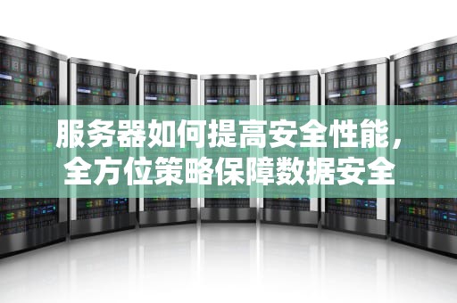 服务器如何提高安全性能，全方位策略保障数据安全