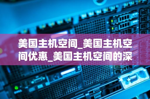 美国主机空间_美国主机空间优惠_美国主机空间的深度解析
