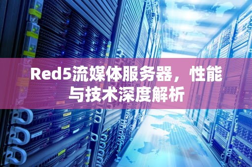 Red5流媒体服务器，性能与技术深度解析