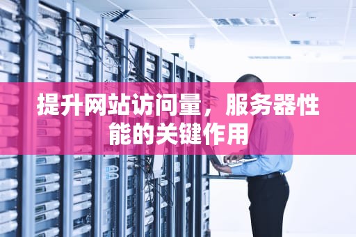 提升网站访问量，服务器性能的关键作用