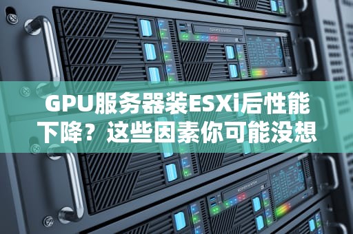 GPU服务器装ESXi后性能下降？这些因素你可能没想到！