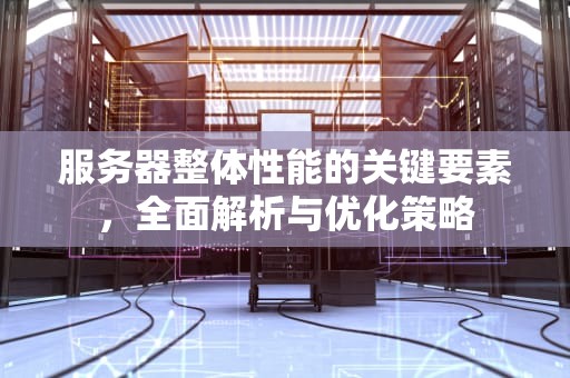 服务器整体性能的关键要素，全面解析与优化策略