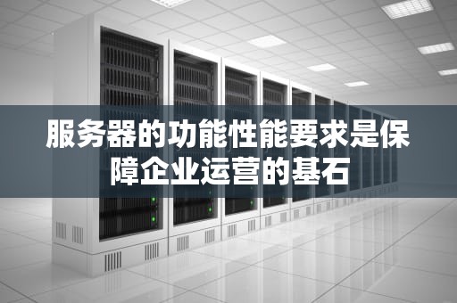 服务器的功能性能要求是保障企业运营的基石