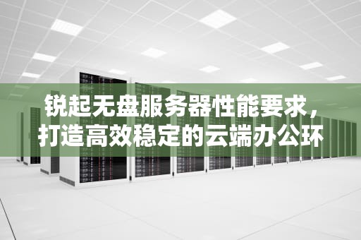 锐起无盘服务器性能要求，打造高效稳定的云端办公环境