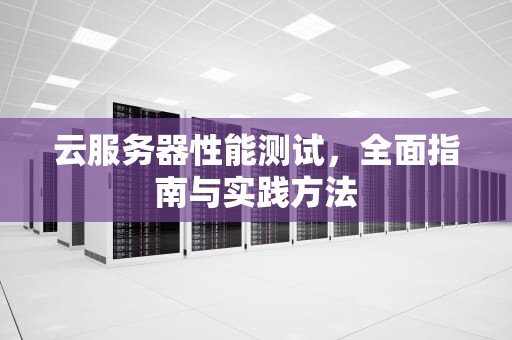 云服务器性能测试，全面指南与实践方法
