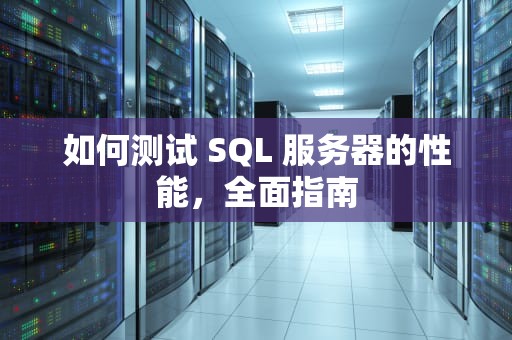 如何测试 SQL 服务器的性能，全面指南