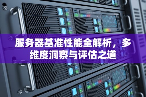 服务器基准性能全解析，多维度洞察与评估之道