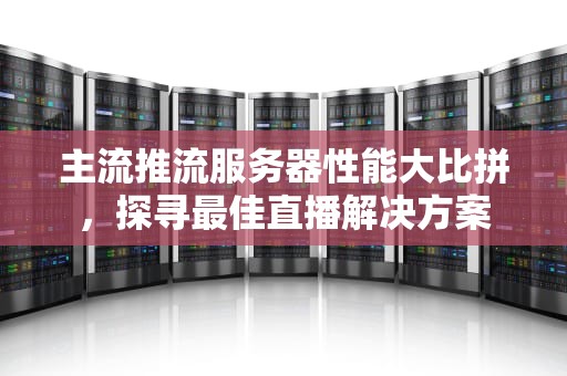 主流推流服务器性能大比拼，探寻最佳直播解决方案