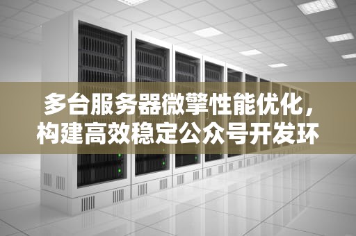 多台服务器微擎性能优化，构建高效稳定公众号开发环境