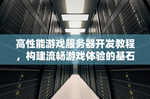 高性能游戏服务器开发教程，构建流畅游戏体验的基石