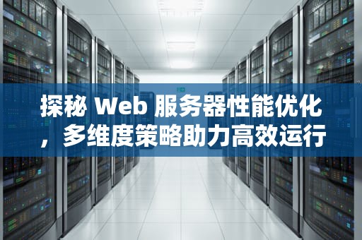 探秘 Web 服务器性能优化，多维度策略助力高效运行