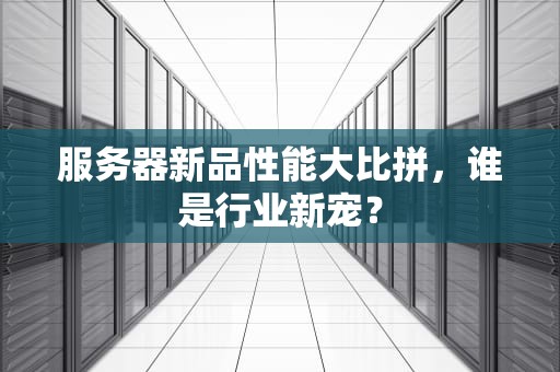 服务器新品性能大比拼，谁是行业新宠？