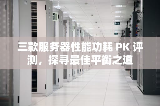 三款服务器性能功耗 PK 评测，探寻最佳平衡之道