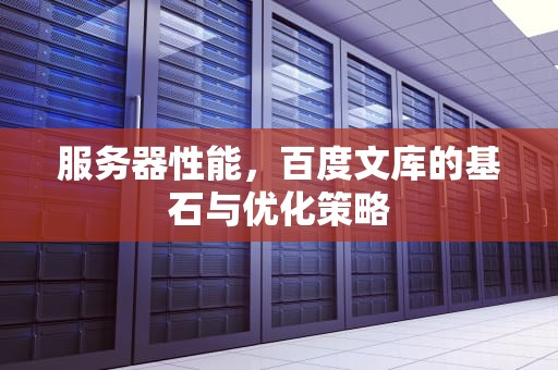 服务器性能，百度文库的基石与优化策略