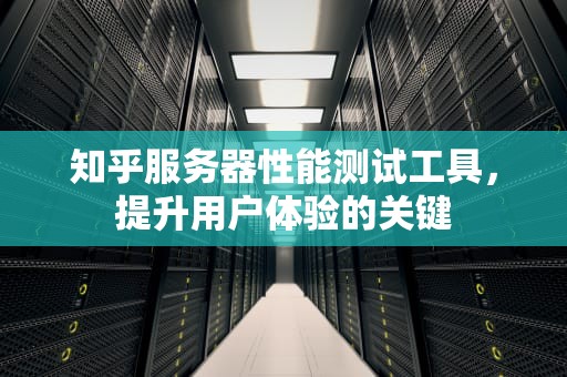 知乎服务器性能测试工具，提升用户体验的关键