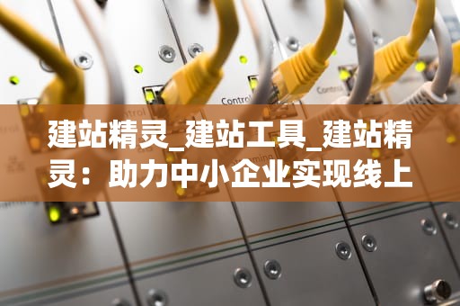 建站精灵_建站工具_建站精灵：助力中小企业实现线上营销