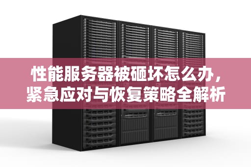 性能服务器被砸坏怎么办，紧急应对与恢复策略全解析