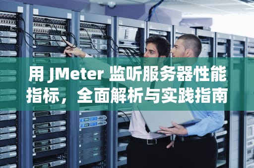 用 JMeter 监听服务器性能指标，全面解析与实践指南