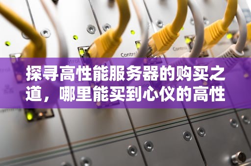 探寻高性能服务器的购买之道，哪里能买到心仪的高性能服务器