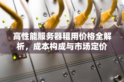 高性能服务器租用价格全解析，成本构成与市场定价
