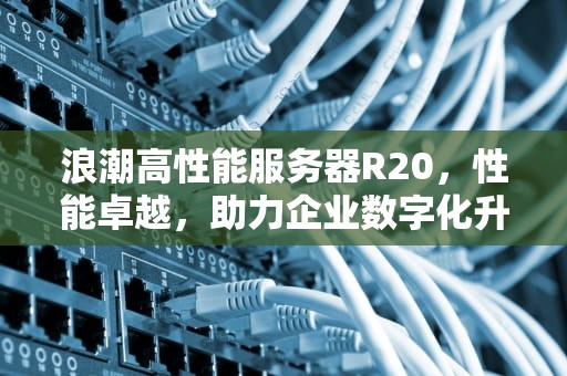 浪潮高性能服务器R20，性能卓越，助力企业数字化升级