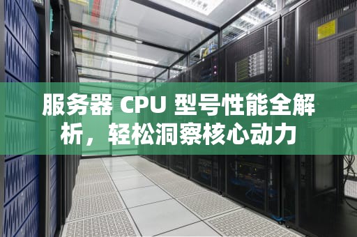 服务器 CPU 型号性能全解析，轻松洞察核心动力