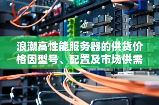 浪潮高性能服务器的供货价格因型号、配置及市场供需状况而异，以下是部分型号的价格信息