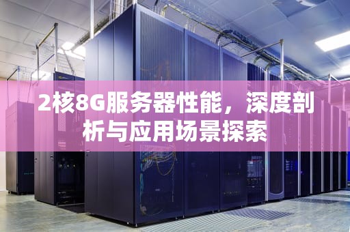 2核8G服务器性能，深度剖析与应用场景探索