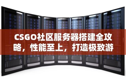 CSGO社区服务器搭建全攻略，性能至上，打造极致游戏体验