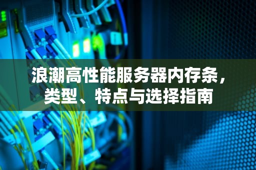 浪潮高性能服务器内存条，类型、特点与选择指南