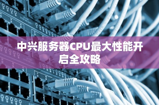 中兴服务器CPU最大性能开启全攻略