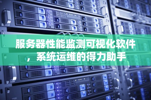 服务器性能监测可视化软件，系统运维的得力助手