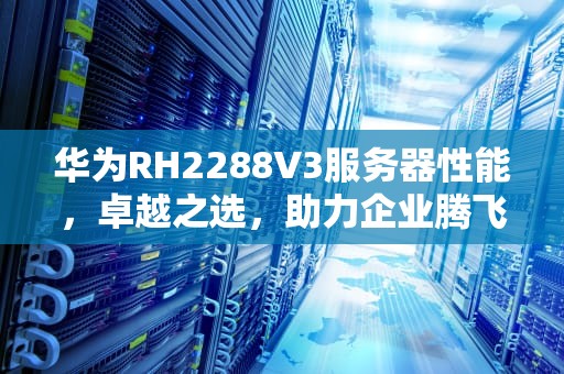 华为RH2288V3服务器性能，卓越之选，助力企业腾飞