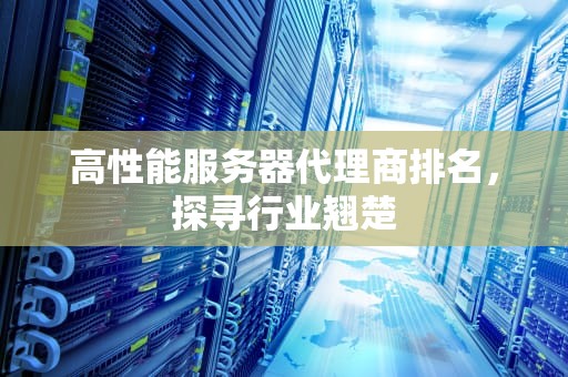 高性能服务器代理商排名，探寻行业翘楚