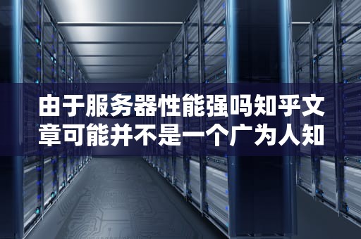 由于服务器性能强吗知乎文章可能并不是一个广为人知的特定文章，因此目前没有搜索到具体信息。不过，通常情况下，在知乎平台上关于服务器性能强吗的文章可能会包含以下内容