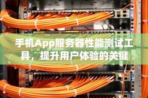 手机App服务器性能测试工具，提升用户体验的关键