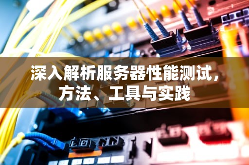 深入解析服务器性能测试，方法、工具与实践