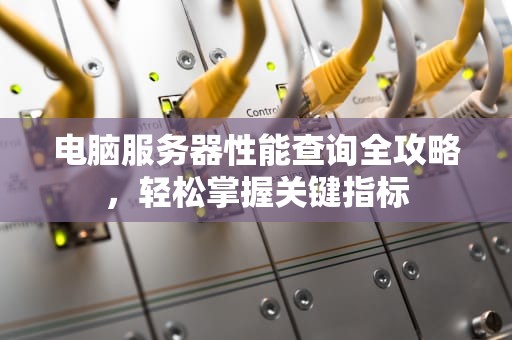 电脑服务器性能查询全攻略，轻松掌握关键指标