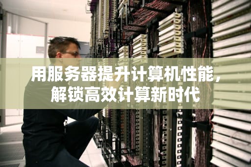 用服务器提升计算机性能，解锁高效计算新时代