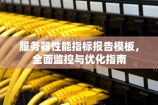 服务器性能指标报告模板，全面监控与优化指南