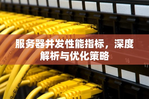服务器并发性能指标，深度解析与优化策略